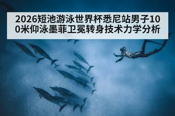 2026短池游泳世界杯悉尼站男子100米仰泳墨菲卫冕转身技术力学分析