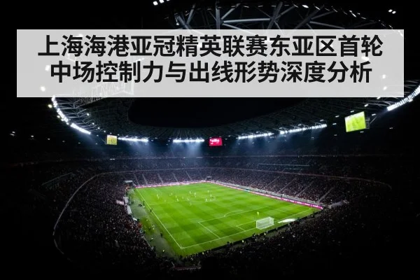 上海海港亚冠精英联赛东亚区首轮中场控制力与出线形势深度分析