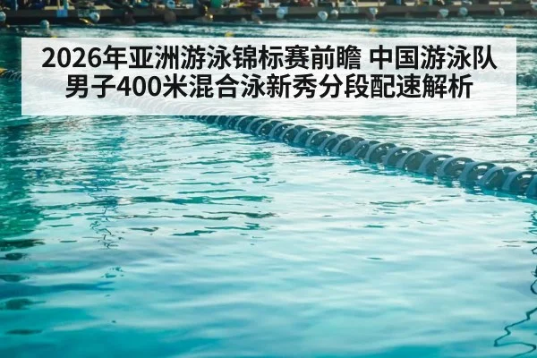 2026年亚洲游泳锦标赛前瞻 中国游泳队男子400米混合泳新秀分段配速解析