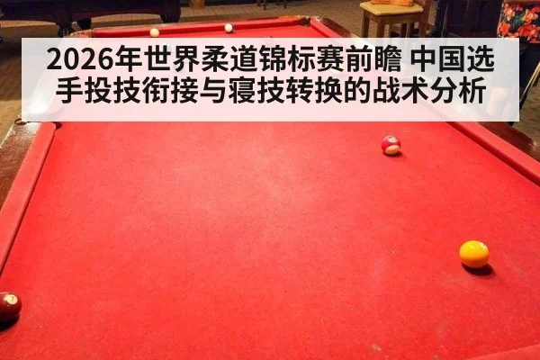 2026年世界柔道锦标赛前瞻 中国选手投技衔接与寝技转换的战术分析