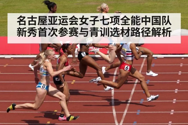 名古屋亚运会女子七项全能中国队新秀首次参赛与青训选材路径解析