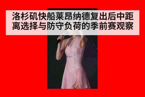 洛杉矶快船莱昂纳德复出后中距离选择与防守负荷的季前赛观察