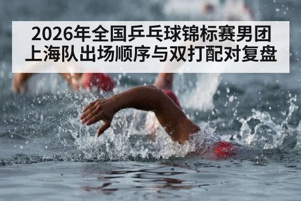2026年全国乒乓球锦标赛男团上海队出场顺序与双打配对复盘
