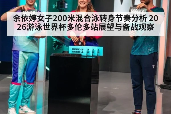 余依婷女子200米混合泳转身节奏分析 2026游泳世界杯多伦多站展望与备战观察