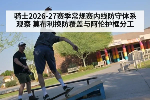 骑士2026-27赛季常规赛内线防守体系观察 莫布利换防覆盖与阿伦护框分工